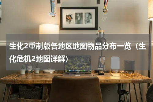 生化2重制版各地区地图物品分布一览（生化危机2地图详解）