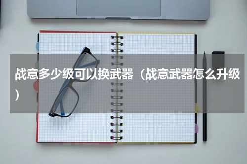 战意多少级可以换武器（战意武器怎么升级）