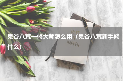 鬼谷八荒一修大师怎么用（鬼谷八荒新手修什么）