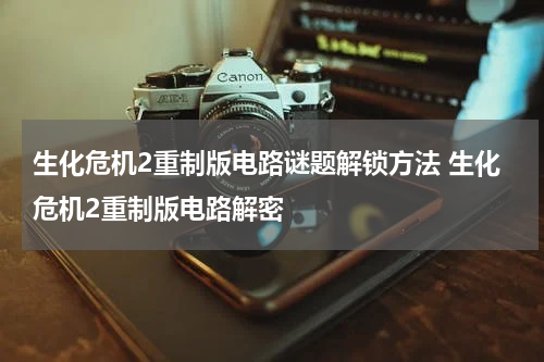 生化危机2重制版电路谜题解锁方法 生化危机2重制版电路解密