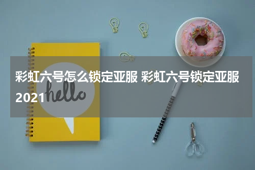 彩虹六号怎么锁定亚服 彩虹六号锁定亚服2021