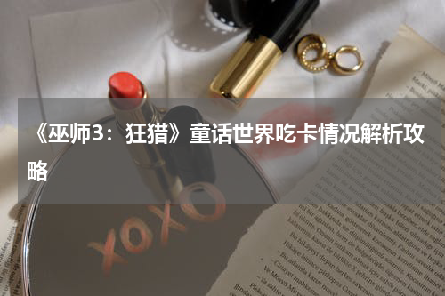 《巫师3：狂猎》童话世界吃卡情况解析攻略