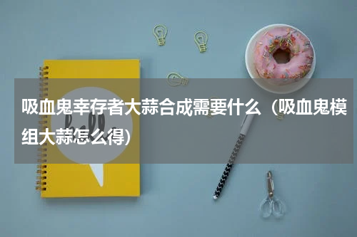 吸血鬼幸存者大蒜合成需要什么（吸血鬼模组大蒜怎么得）