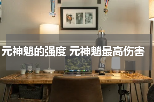 元神魈的强度 元神魈最高伤害
