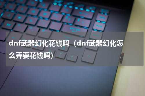 dnf武器幻化花钱吗（dnf武器幻化怎么弄要花钱吗）