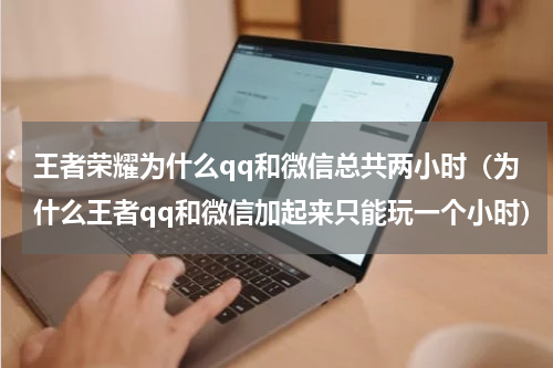 王者荣耀为什么qq和微信总共两小时（为什么王者qq和微信加起来只能玩一个小时）