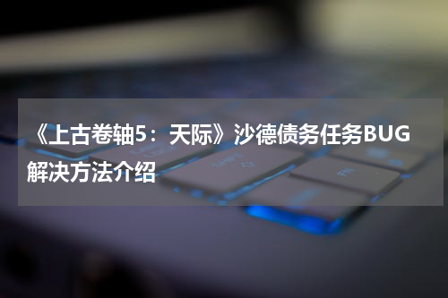 《上古卷轴5：天际》沙德债务任务BUG解决方法介绍