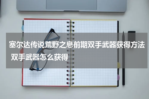 塞尔达传说荒野之息前期双手武器获得方法 双手武器怎么获得