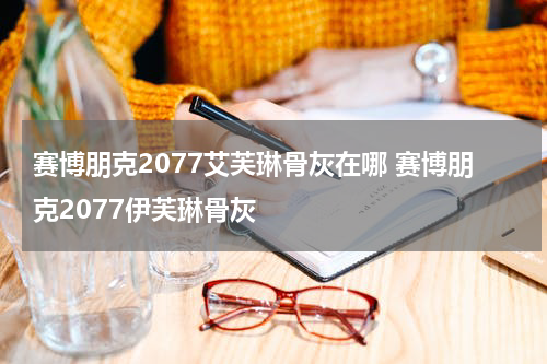 赛博朋克2077艾芙琳骨灰在哪 赛博朋克2077伊芙琳骨灰