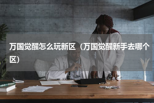 万国觉醒怎么玩新区（万国觉醒新手去哪个区）