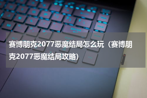 赛博朋克2077恶魔结局怎么玩（赛博朋克2077恶魔结局攻略）