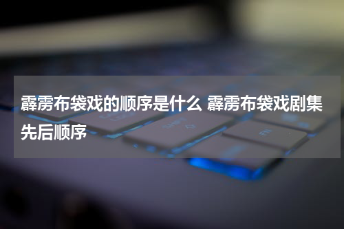 霹雳布袋戏的顺序是什么 霹雳布袋戏剧集先后顺序