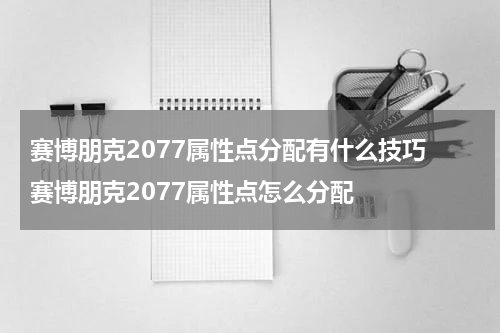 赛博朋克2077属性点分配有什么技巧 赛博朋克2077属性点怎么分配