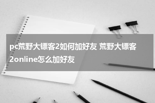 pc荒野大镖客2如何加好友 荒野大镖客2online怎么加好友