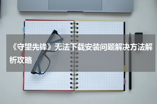 《守望先锋》无法下载安装问题解决方法解析攻略