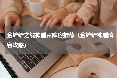 金铲铲之战神盾霞阵容推荐(金铲铲神盾阵容攻略)