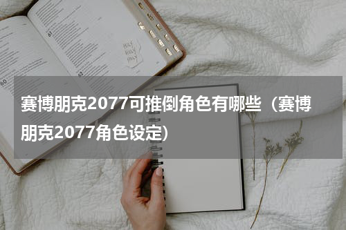 赛博朋克2077可推倒角色有哪些（赛博朋克2077角色设定）