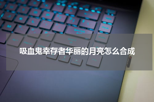 吸血鬼幸存者华丽的月亮怎么合成