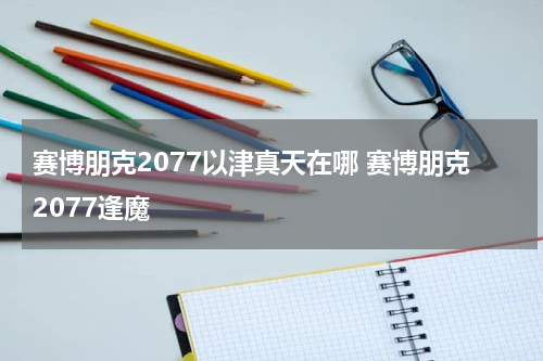 赛博朋克2077以津真天在哪 赛博朋克2077逢魔