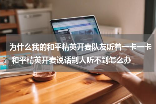 为什么我的和平精英开麦队友听着一卡一卡 和平精英开麦说话别人听不到怎么办