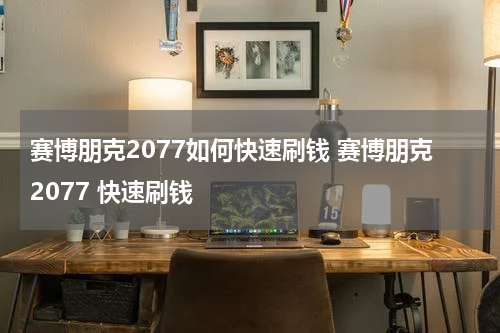 赛博朋克2077如何快速刷钱 赛博朋克2077 快速刷钱