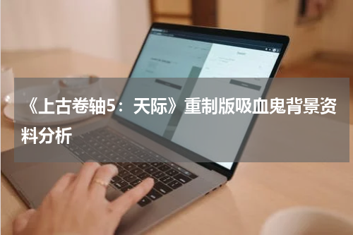 《上古卷轴5：天际》重制版吸血鬼背景资料分析