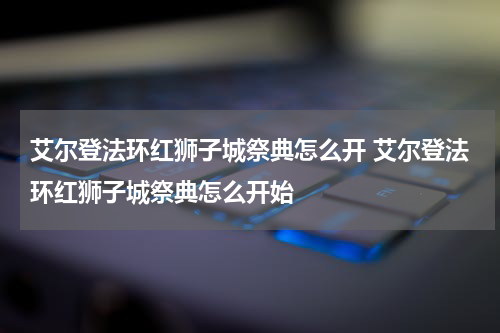 艾尔登法环红狮子城祭典怎么开 艾尔登法环红狮子城祭典怎么开始