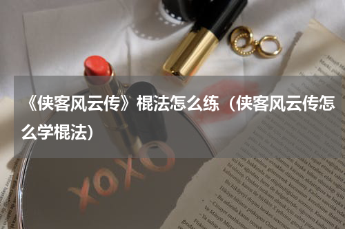 《侠客风云传》棍法怎么练（侠客风云传怎么学棍法）