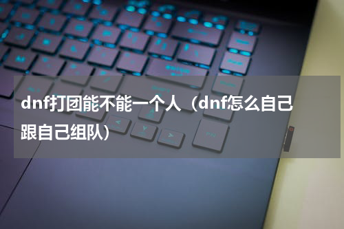 dnf打团能不能一个人（dnf怎么自己跟自己组队）
