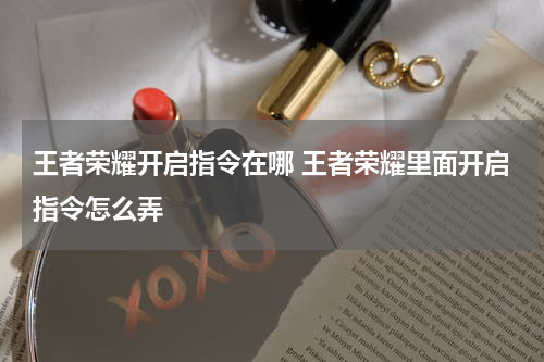 王者荣耀开启指令在哪 王者荣耀里面开启指令怎么弄