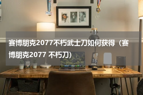 赛博朋克2077不朽武士刀如何获得（赛博朋克2077 不朽刀）