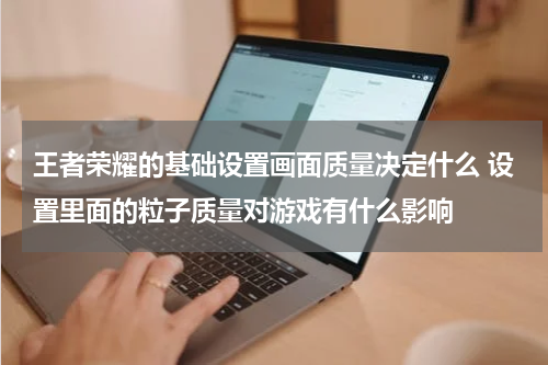 王者荣耀的基础设置画面质量决定什么 设置里面的粒子质量对游戏有什么影响