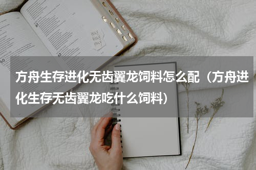 方舟生存进化无齿翼龙饲料怎么配（方舟进化生存无齿翼龙吃什么饲料）