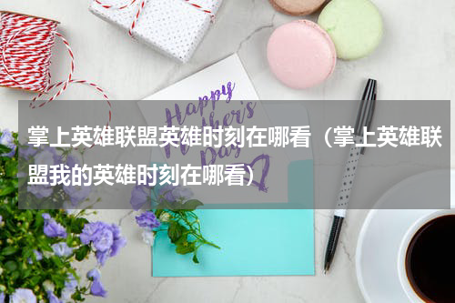 掌上英雄联盟英雄时刻在哪看（掌上英雄联盟我的英雄时刻在哪看）