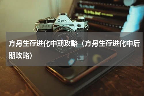 方舟生存进化中期攻略（方舟生存进化中后期攻略）