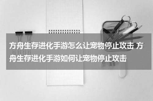 方舟生存进化手游怎么让宠物停止攻击 方舟生存进化手游如何让宠物停止攻击