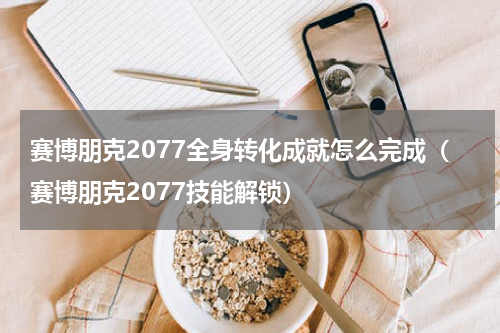 赛博朋克2077全身转化成就怎么完成（赛博朋克2077技能解锁）