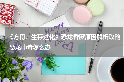 《方舟：生存进化》恐龙昏厥原因解析攻略 恐龙中毒怎么办