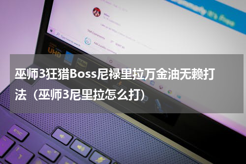 巫师3狂猎Boss尼禄里拉万金油无赖打法（巫师3尼里拉怎么打）