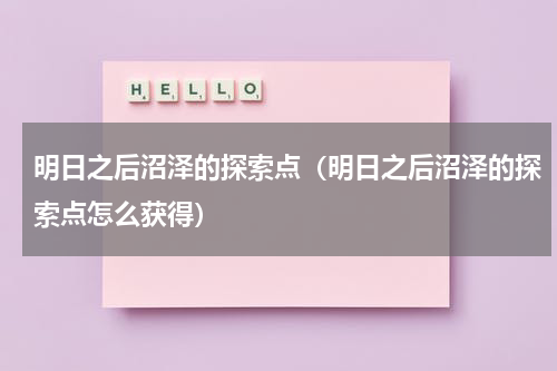 明日之后沼泽的探索点（明日之后沼泽的探索点怎么获得）