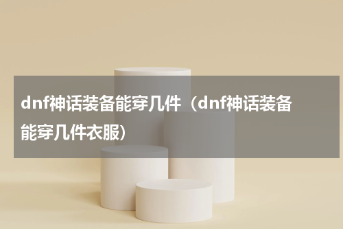 dnf神话装备能穿几件（dnf神话装备能穿几件衣服）