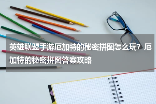 英雄联盟手游厄加特的秘密拼图怎么玩？厄加特的秘密拼图答案攻略