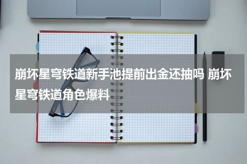 崩坏星穹铁道新手池提前出金还抽吗 崩坏星穹铁道角色爆料