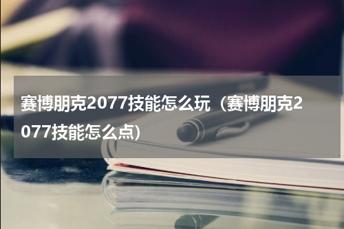 赛博朋克2077技能怎么玩（赛博朋克2077技能怎么点）