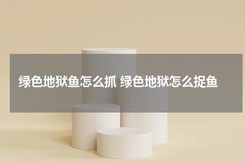 绿色地狱鱼怎么抓 绿色地狱怎么捉鱼