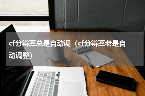 cf分辨率总是自动调（cf分辨率老是自动调整）