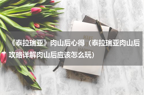 《泰拉瑞亚》肉山后心得（泰拉瑞亚肉山后攻略详解肉山后应该怎么玩）