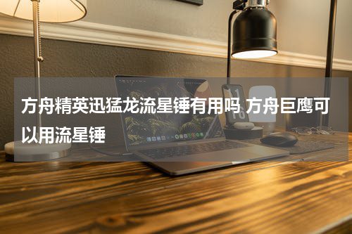 方舟精英迅猛龙流星锤有用吗 方舟巨鹰可以用流星锤