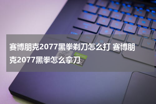 赛博朋克2077黑拳剃刀怎么打 赛博朋克2077黑拳怎么拿刀