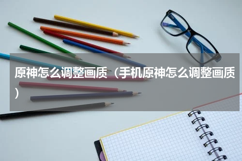 原神怎么调整画质（手机原神怎么调整画质）